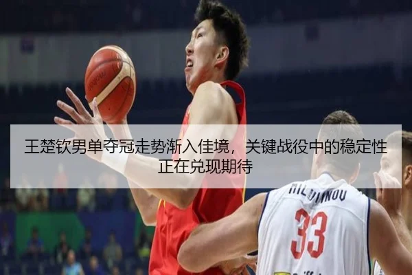 王楚钦男单夺冠走势渐入佳境，关键战役中的稳定性正在兑现期待